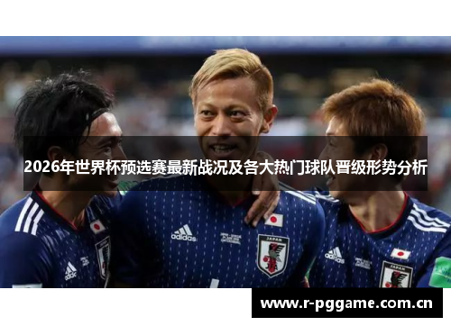 2026年世界杯预选赛最新战况及各大热门球队晋级形势分析 2026年世界杯预选赛最新战况及各大热门球队晋级形势分析