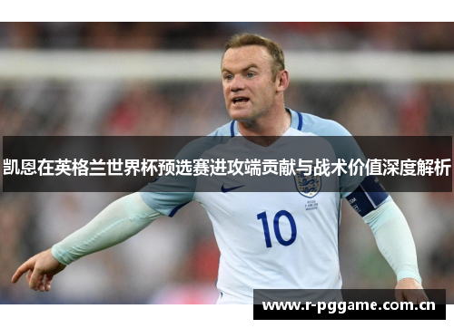 凯恩在英格兰世界杯预选赛进攻端贡献与战术价值深度解析 凯恩在英格兰世界杯预选赛进攻端贡献与战术价值深度解析