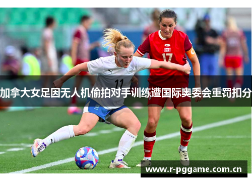 加拿大女足因无人机偷拍对手训练遭国际奥委会重罚扣分 加拿大女足因无人机偷拍对手训练遭国际奥委会重罚扣分