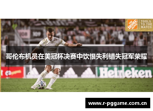 哥伦布机员在美冠杯决赛中饮恨失利错失冠军荣耀